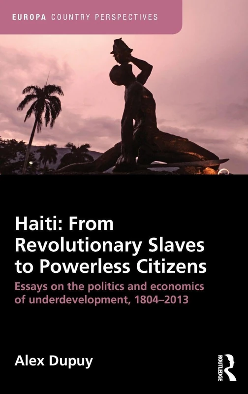 Haiti: From Revolutionary Slaves to Powerless Citizens: Essays on the Politics and Economics of Underdevelopment, 1804-2013 (Europa Country Perspectives)