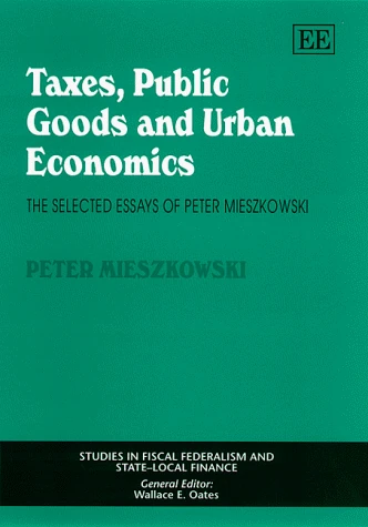 Taxes, Public Goods and Urban Economics: The Selected Essays of Peter Mieszkowski (Studies in Fiscal Federalism and State-local Finance series)