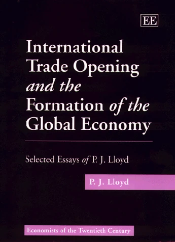 International Trade Opening and the Formation of the Global Economy: Selected Essays of P.J. Lloyd (Economists of the Twentieth Century series)