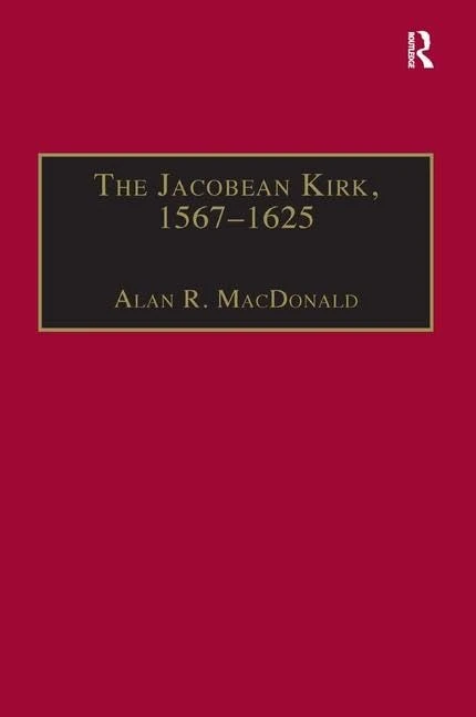 The Jacobean Kirk, 1567–1625: Sovereignty, Polity and Liturgy (St Andrews Studies in Reformation History)