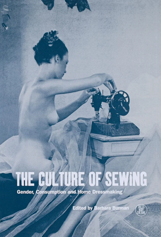 The Culture of Sewing: Gender, Consumption and Home Dressmaking: v. 12 (Dress, Body, Culture)