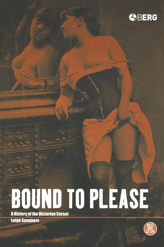 Bound to Please: A History of the Victorian Corset: v. 25 (Dress, Body, Culture)