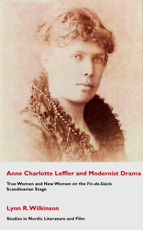 Ann Charlotte Leffler and Modernist Drama: True Women and New Women on the Fin-de-siecle Scandinavian Stage (Studies in Nordic Literature and Film): 1
