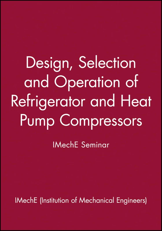 Design, Selection and Operation of Refrigerator and Heat Pump Compressors - IMechE Seminar: Achieving Economic Cost and Energy Efficiency (IMechE Seminar Publications)