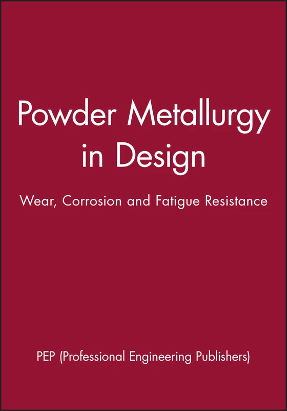 Powder Metallurgy in Design: Wear, Corrosion and Fatigue Resistance: 2000-05 (IMechE Seminar Publications)