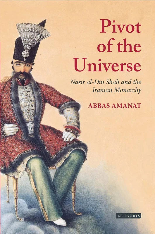 The Pivot of the Universe: Nasir al-Din Shah and the Iranian Monarchy, 1831-96