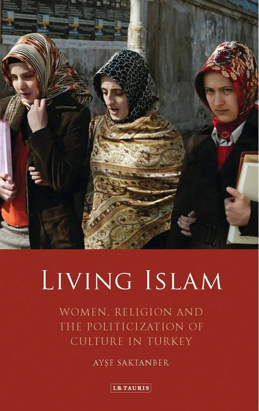 Living Islam: Women, Religion and the Politicization of Culture in Turkey: Women and Islamic Politics in Turkey: v. 20 (Library of Modern Middle East Studies)