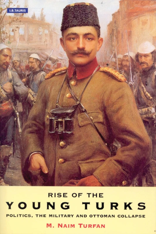 Rise of the Young Turks: Politics, the Military and Ottoman Collapse