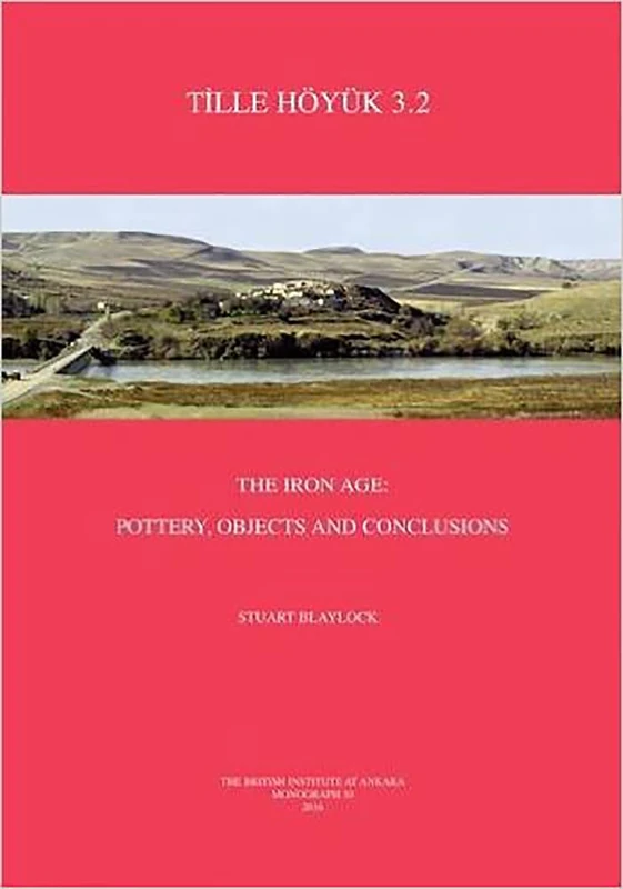 Tille Hoyuk 3.2: The Iron Age: Pottery, Objects and Conclusions: 50 (British Institute at Ankara Monograph)