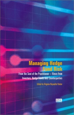 Managing Hedge Fund Risk: From the Seat of the Practitioner - Views from Investors, Counterparties, Hedge Funds and Consultants