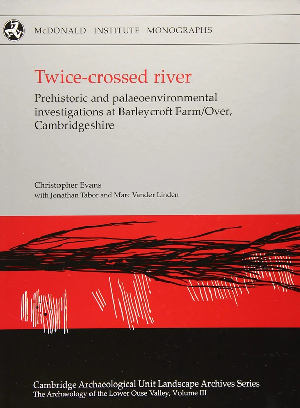 Twice-crossed River: Prehistoric and Palaeoenvironmental Investigations at Barleycroft Farm/Over, Cambridgeshire: III (The Archaeology of the Lower Ouse Valley)