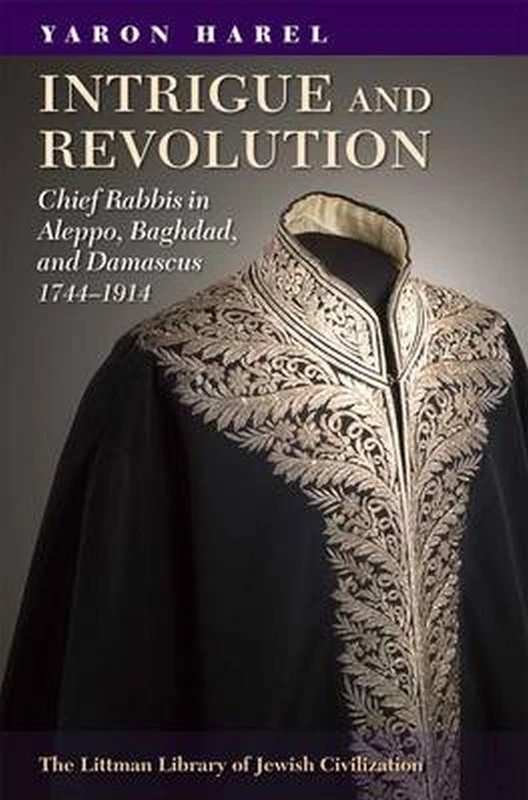 Intrigue and Revolution in the Jewish Communities of Damascus, Aleppo, and Baghdad, 1744-1914: Chief Rabbis in Aleppo, Baghdad, and Damascus, 1774-1914 (The Littman Library of Jewish Civilization)