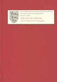 A History of the County of Chester: V.i. The City of Chester - General History and Topography (Victoria County History Series): City of Chester - General ... v. 5, Pt. 1 (Victoria County History)