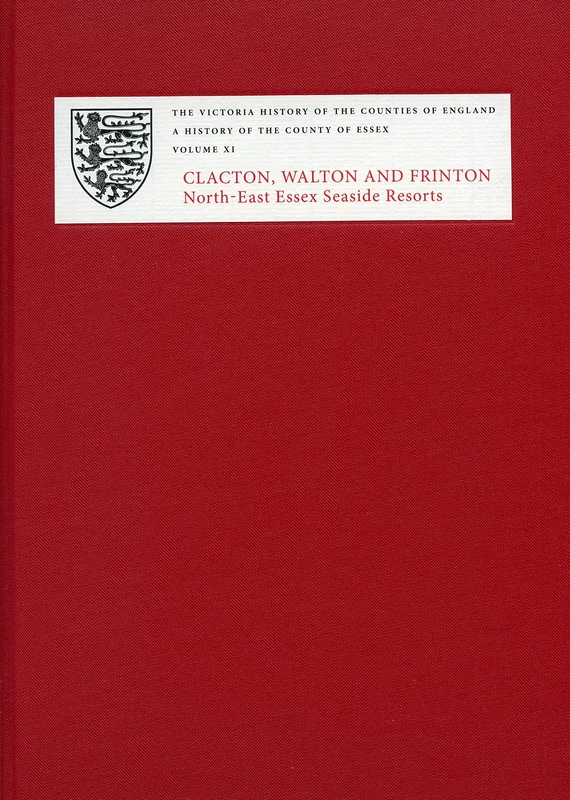 A A History of the County of Essex: XI: Clacton, Walton and Frinton: North-East Essex Seaside Resorts (Victoria County History)