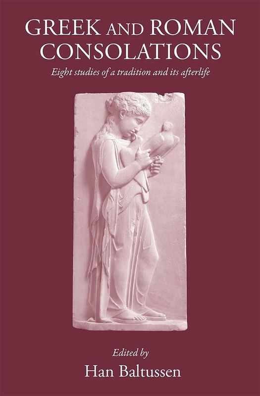 Greek and Roman Consolations: Eight Studies of a Tradition and Its Afterlife (Greece, Rome & Beyond)