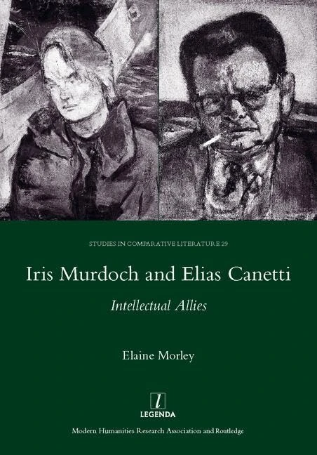Iris Murdoch and Elias Canetti: Intellectual Allies: 29 (Legenda Studies in Comparative Literature)