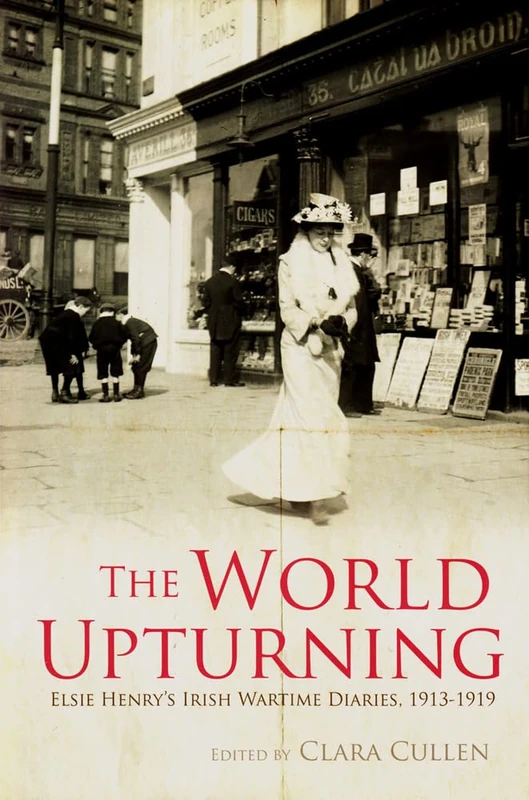 The World Upturning: Elsie Henry's Irish Wartime Diaries, 1913-1919