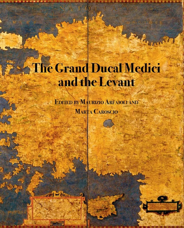 The Grand Ducal Medici and the Levant: Material Culture, Diplomacy, and Imagery in Early Modern Mediterranean: 3 (Medici Archive Project)