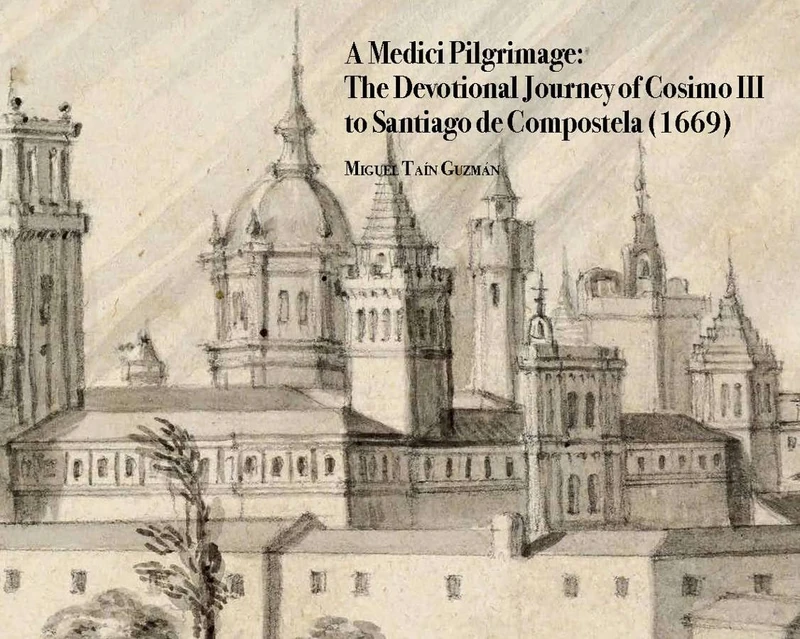 A Medici Pilgrimage: The Devotional Journey of Cosimo III to Santiago de Compostela (1669): 5 (Medici Archive Project)