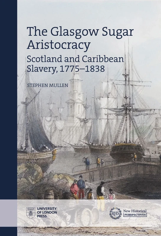 The Glasgow Sugar Aristocracy: Scotland and Caribbean Slavery, 1775–1838 (New Historical Perspectives)
