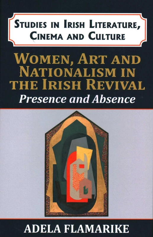 Women, Art and Nationalism in the Irish Revival: Presence and Absence (Studies in Irish Literature, Cinema and Culture)