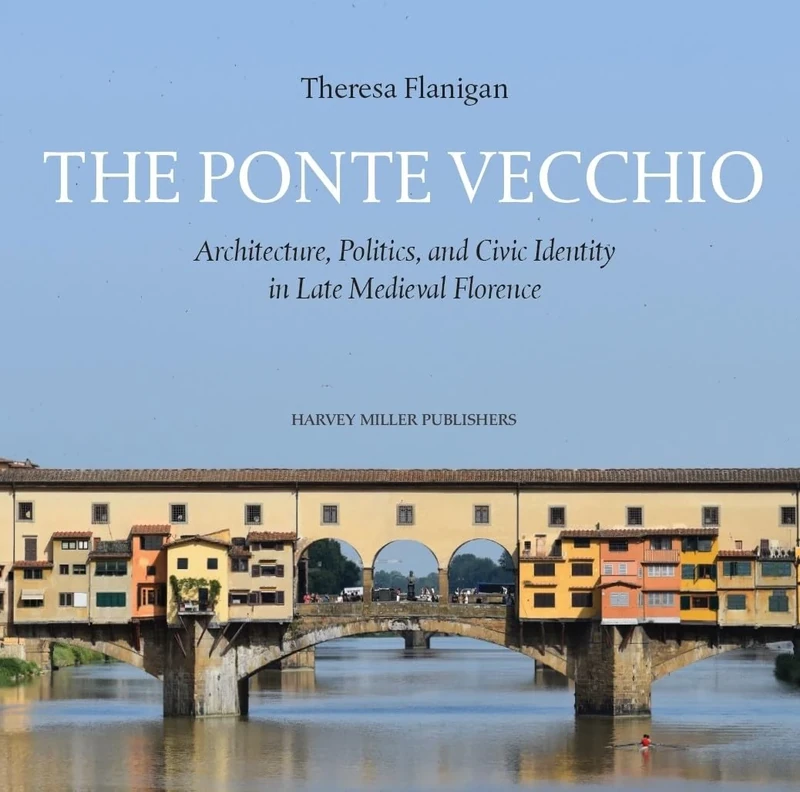 The Ponte Vecchio: Architecture, Politics, and Civic Identity in Late Medieval Florence (Architecture and the Arts in Early Modern Italy, 5)