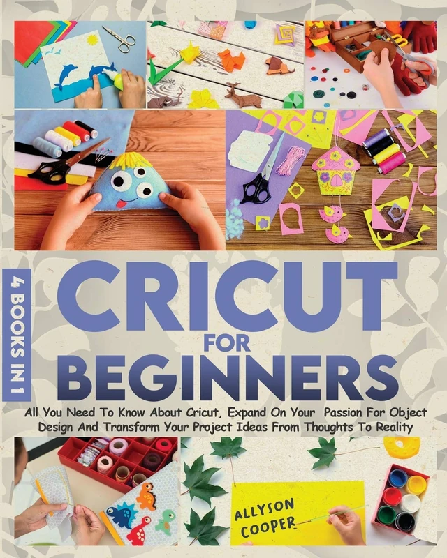 Cricut For Beginners 4 books in 1: All You Need To Know About Cricut, Expand On Your Passion For Object Design And Transform Your Project Ideas From Thoughts To Reality
