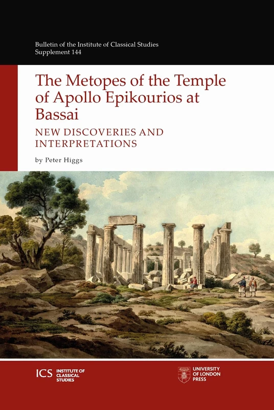 The Metopes of the Temple of Apollo Epikourios at Bassai: New Discoveries and Interpretations: 144 (Bulletin of the Institute of Classical Studies Supplements)