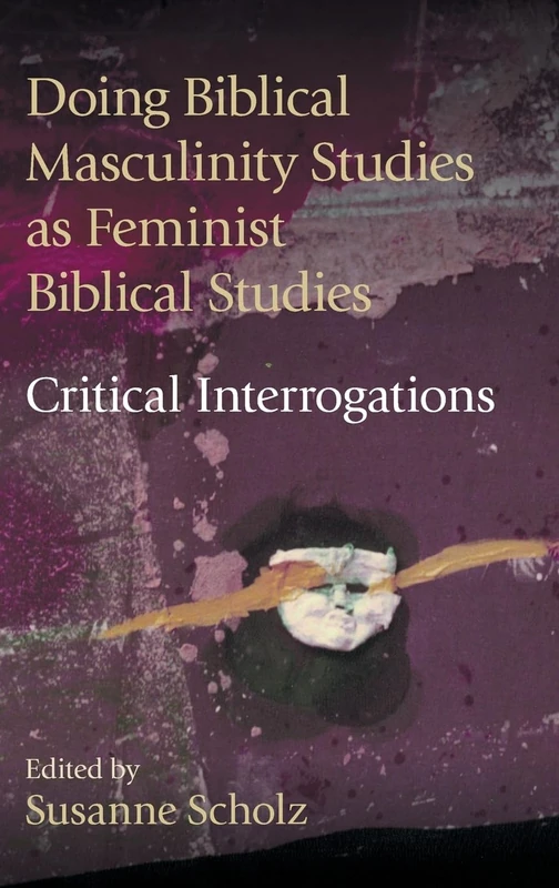 Doing Biblical Masculinity Studies as Feminist Biblical Studies?: Critical Interrogations: 107 (Hebrew Bible Monographs)