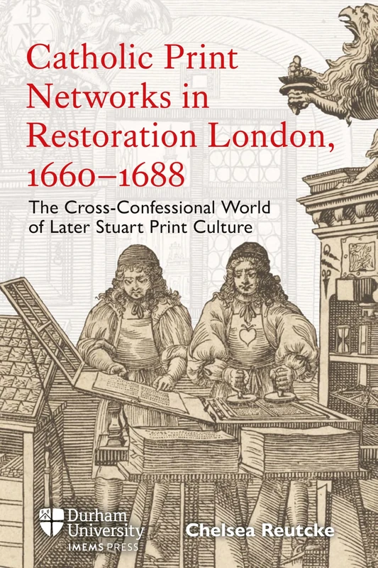 Catholic Print Networks in Restoration London, 1660-1688: The Cross-Confessional World of Later Stuart Print Culture (Catholicisms, c.1450–c.1800)