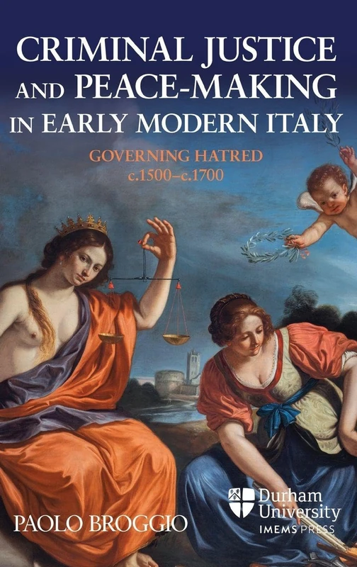 Criminal Justice and Peace-making in Early Modern Italy: Governing Hatred, c.1500-c.1700 (Law, Peace, and Justice in Medieval and Early Modern Europe)