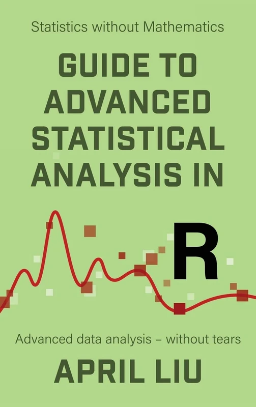 Guide to Advanced Statistical Analysis in R: Advanced data analysis - without tears (Statistics without Mathematics)