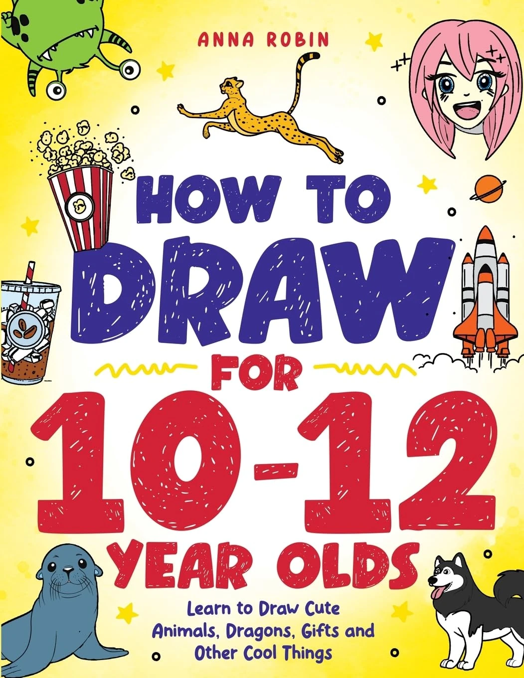 How to Draw for 10-12 Year Olds: Learn to Draw Cute Animals, Dragons, Gifts and Other Cool Things: 5 (How to Draw Everything for Kids)