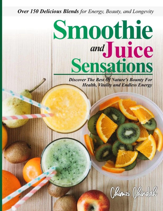 "Smoothie and Juice Sensations: Discover The Best Of Nature's Bounty For Health, Vitality and Endless Energy