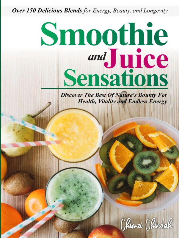 "Smoothie and Juice Sensations: Discover The Best Of Nature's Bounty For Health, Vitality and Endless Energy