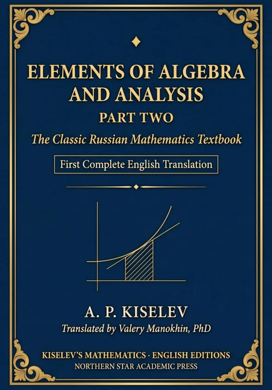 Kiselev's Elements of Algebra and Analysis, Part Two: The Classic Russian Mathematics Textbook — First Complete English Translation (Russian Math Classics — English Editions)