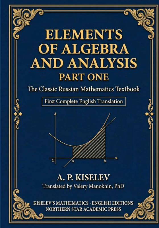 Kiselev's Elements of Algebra and Analysis, Part One: The Classic Russian Mathematics Textbook — First Complete English Translation (Russian Math Classics — English Editions)