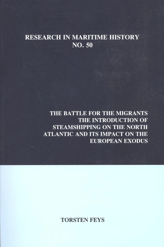The Battle for the Migrants: Introduction of Steamshipping on the North Atlantic and Its Impact on the European Exodus: 50 (Research in Maritime History, 50)