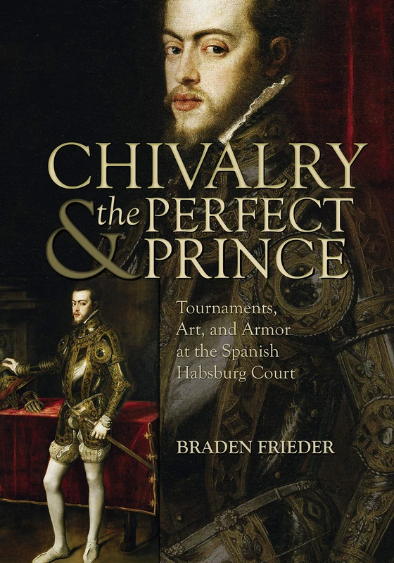 Chivalry and the Perfect Prince: Tournaments, Art, and Armor at the Spanish Habsburg Court (Sixteenth Century Essays & Studies) (Sixteenth Century Essays and Studies): 81