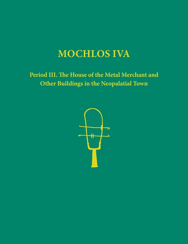 Mochlos IVA: Period III. The House of the Metal Merchant and Other Buildings in the Neopalatial Town: 68 (Prehistory Monographs)