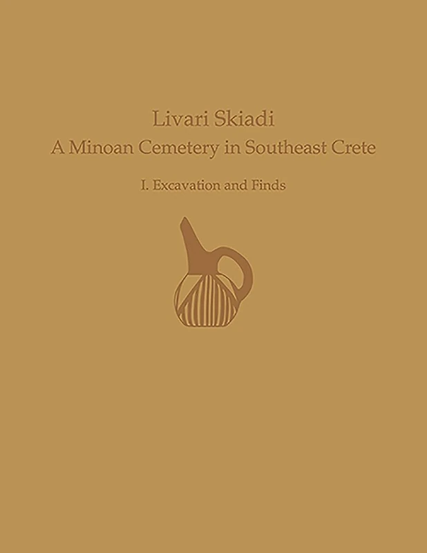 Livari Skiadi: A Minoan Cemetery in Lefki, Southeast Crete: A Minoan Cemetery in Southeast Crete: I. Excavation and Finds: 50 (Prehistory Monographs)