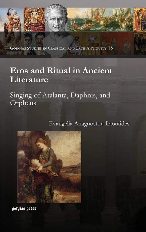Eros and Ritual in Ancient Literature: Singing of Atalanta, Daphnis, and Orpheus: 15 (Gorgias Studies in Classical and Late Antiquity)