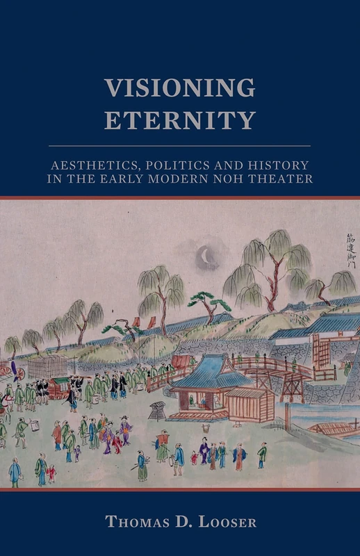 Visioning Eternity: Aesthetics, Politics, and History in the Early Modern Noh Theater: 138 (Cornell East Asia Series)