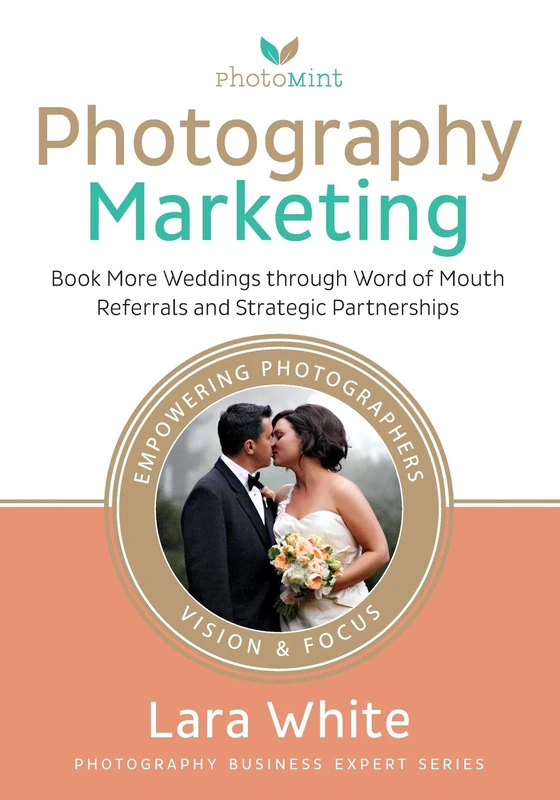 Photography Marketing: Book More Weddings through Word of Mouth Referrals and Strategic Partnerships (Photography Business Expert Series)