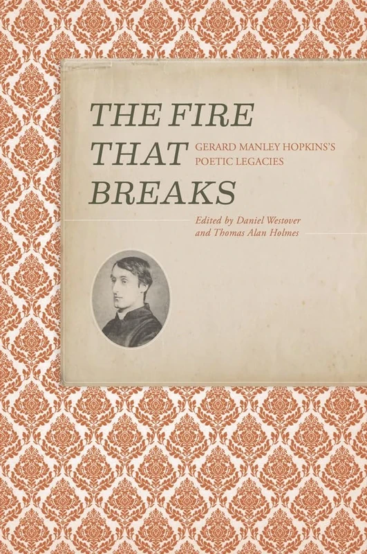 The Fire That Break: Gerard Manley Hopkins s Poetic Legacies (Clemson University Press) (Clemson University Press w/ LUP)