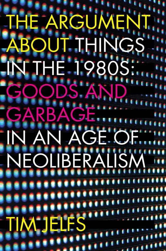 The Argument about Things in the 1980s: Goods and Garbage in an Age of Neoliberalism - Image 1
