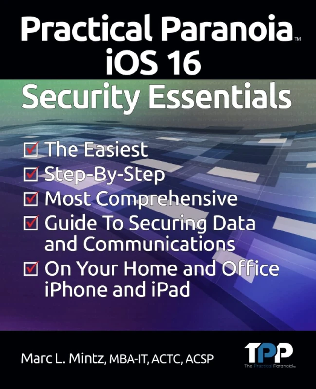 Practical Paranoia iOS 16 Security Essentials: The Easiest, Step-By-step, Most Comprehensive Guide to Securing Data and Communications on Your Home and Office IPhone and IPad
