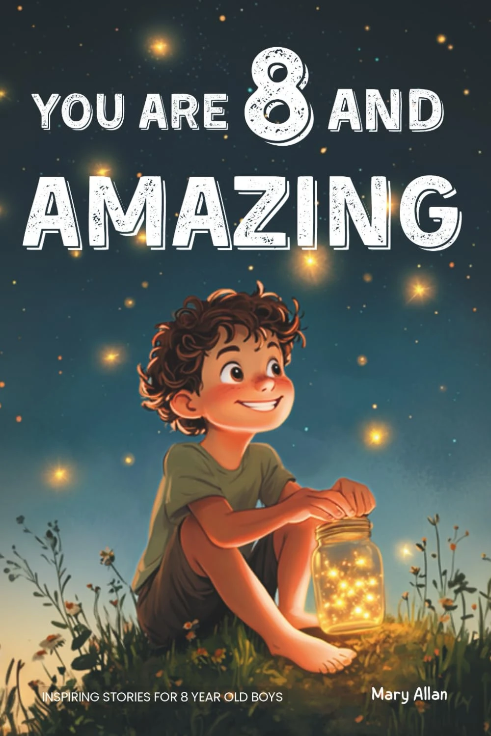 You Are 8 And Amazing! Inspiring Stories For 8 Year Old Boys: 15 Motivating Tales About Courage, Self-Confidence, Friendships and Kindness (You Are Amazing!)