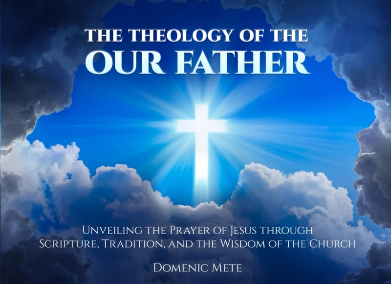 The Theology of the Our Father: Unveiling the Prayer of Jesus through Scripture, Tradition, and the Wisdom of the Church