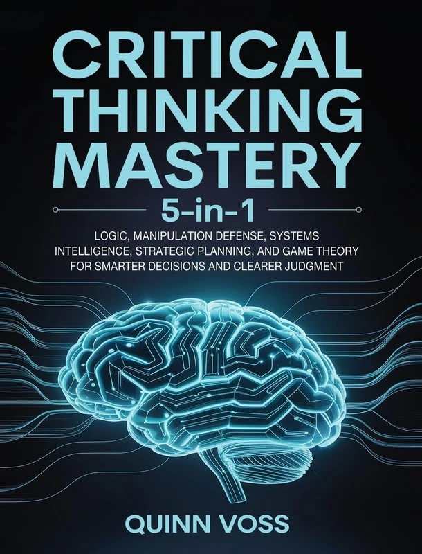 Critical Thinking Mastery 5-in-1: Logic, Manipulation Defense, Systems Intelligence, Strategic Planning, and Game Theory for Smarter Decisions and Clearer Judgment